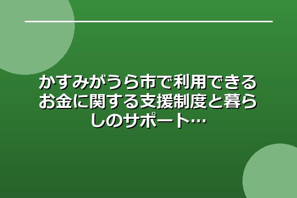 かすみがうら市で利用できるお金に関する支援制度と暮らしのサポート