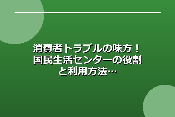 消費者トラブルの味方！国民生活センターの役割と利用方法