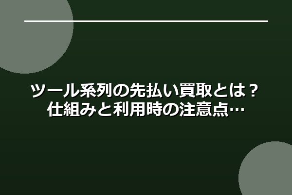 ツール系列の先払い買取とは？仕組みと利用時の注意点