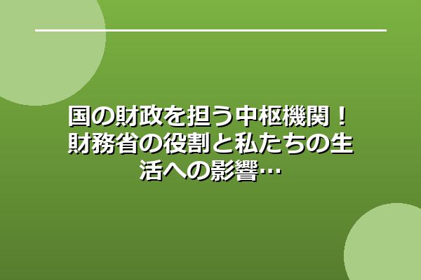国の財政を担う中枢機関！財務省の役割と私たちの生活への影響