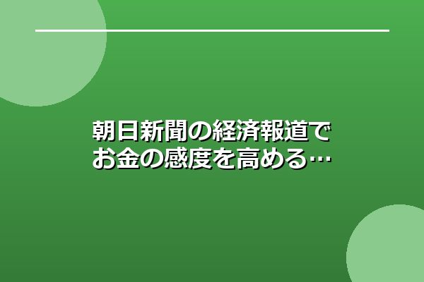 朝日新聞の経済報道でお金の感度を高める