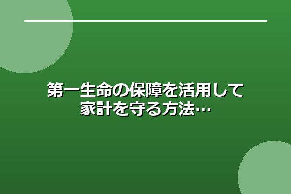 第一生命の保障を活用して家計を守る方法