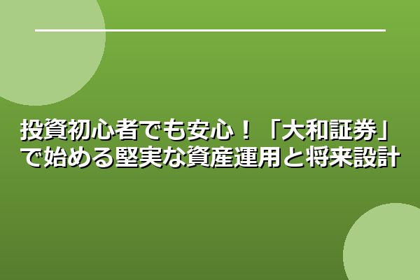 投資初心者でも安心！「大和証券」で始める堅実な資産運用と将来設計