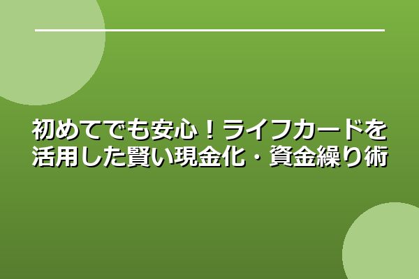 初めてでも安心！ライフカードを活用した賢い現金化・資金繰り術
