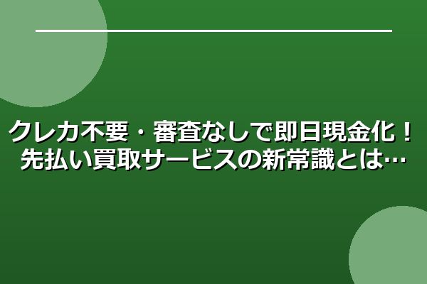 クレカ不要・審査なしで即日現金化！先払い買取サービスの新常識とは