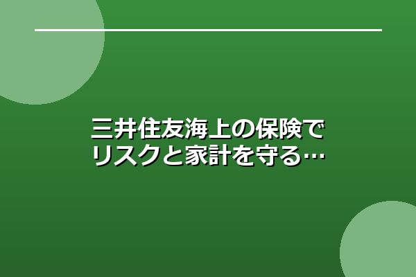 三井住友海上の保険でリスクと家計を守る