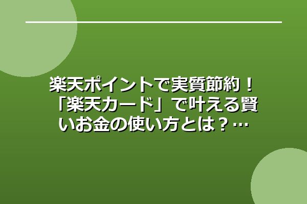 楽天ポイントで実質節約！「楽天カード」で叶える賢いお金の使い方とは？
