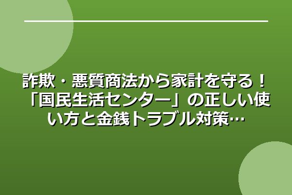 詐欺・悪質商法から家計を守る！「国民生活センター」の正しい使い方と金銭トラブル対策